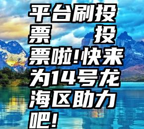 平台刷投票   投票啦!快来为14号龙海区助力吧!