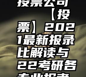 南京专业投票公司   【投票】2021最新报录比解读与22考研各专业报考人数投票