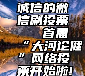 诚信的微信刷投票   首届“大河论健”网络投票开始啦!