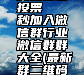 央视春晚投票   秒加入微信群行业微信群群大全(最新群二维码更新)