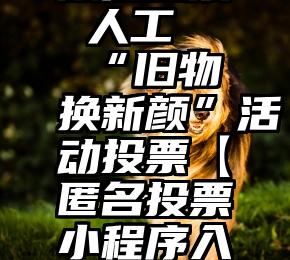 微信投票 人工   “旧物换新颜”活动投票【匿名投票小程序入口】