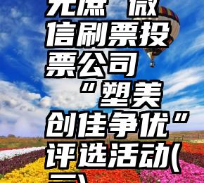 无庶 微信刷票投票公司   “塑美创佳争优”评选活动(三)