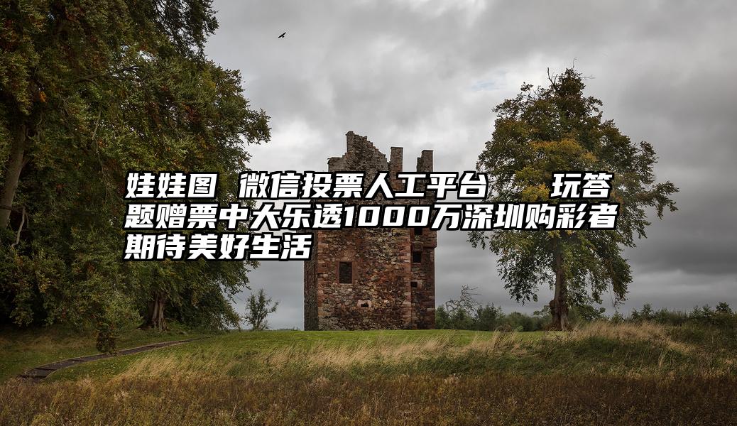 娃娃图 微信投票人工平台   玩答题赠票中大乐透1000万深圳购彩者期待美好生活