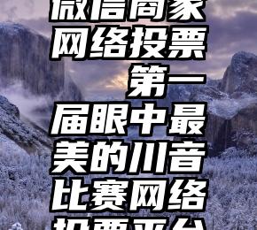 微信商家网络投票   第一届眼中最美的川音比赛网络投票平台