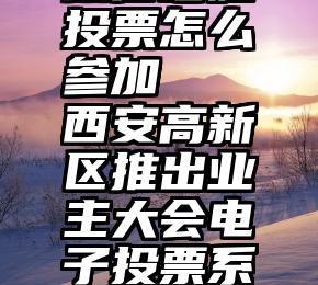 微信晒娃投票怎么参加   西安高新区推出业主大会电子投票系统业主