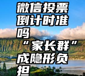 微信投票倒计时准吗   “家长群”成隐形负担