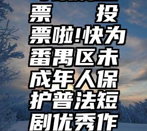 什么软件可以刷投票   投票啦!快为番禺区未成年人保护普法短剧优秀作品投上宝贵一票吧!