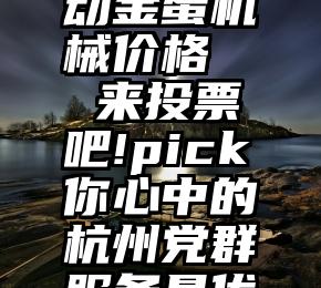 南昌全自动金蛋机械价格   来投票吧!pick你心中的杭州党群服务最优项目