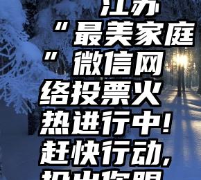 微信给刘德华投票   江苏“最美家庭”微信网络投票火热进行中!赶快行动,投出你眼里的“最美”