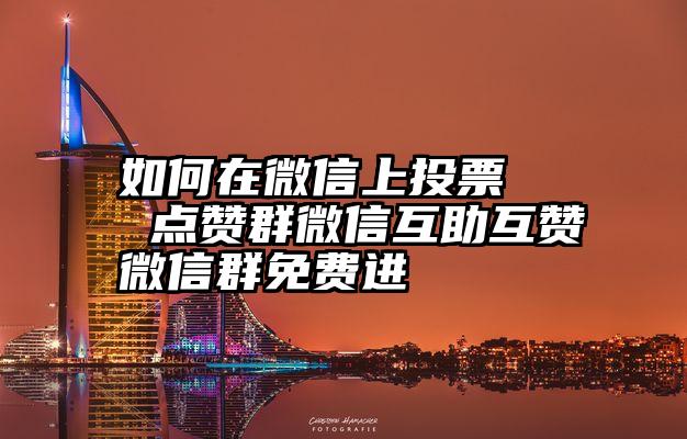 如何在微信上投票   点赞群微信互助互赞微信群免费进