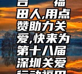 投票都有那几个平台   福田人,用点赞助力关爱,快来为第十八届深圳关爱行动福田入围名单加油!