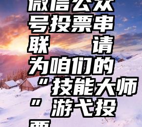 微信公众号投票串联   请为咱们的“技能大师”游弋投票