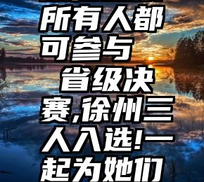 微信投票所有人都可参与   省级决赛,徐州三人入选!一起为她们投票吧!