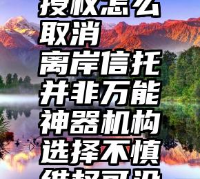 微信投票授权怎么取消   离岸信托并非万能神器机构选择不慎维权可没那么容易