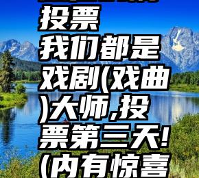 微信的刷投票   我们都是戏剧(戏曲)大师,投票第三天!(内有惊喜福利)