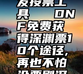 微信群内发投票工具   DNF免费获得深渊票10个途径,再也不怕没票刷深渊了