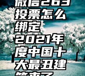 微信263投票怎么绑定   2021年度中国十大最丑建筑来了