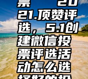 第三方投票   2021.顶赞评选，5.1创建微信投票评选活动怎么选择好的投票平台