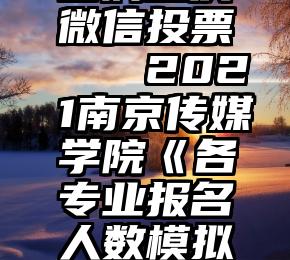 团购重庆微信投票   2021南京传媒学院《各专业报名人数模拟投票》!