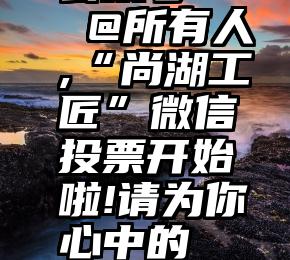 投票阅读量高微信公众号   @所有人,“尚湖工匠”微信投票开始啦!请为你心中的“工匠”投上宝贵一票~