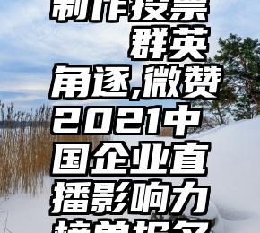 微信电脑制作投票   群英角逐,微赞2021中国企业直播影响力榜单报名通道开启!