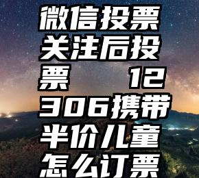 微信投票关注后投票   12306携带半价儿童怎么订票