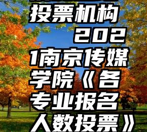 泰安当地投票机构   2021南京传媒学院《各专业报名人数投票》!