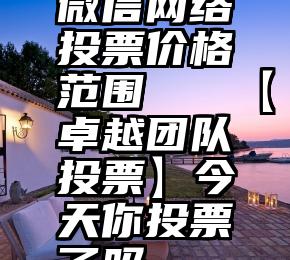 微信网络投票价格范围   【卓越团队投票】今天你投票了吗