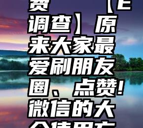 微信刷投票那个免费   【E调查】原来大家最爱刷朋友圈、点赞!微信的大众使用方式,你中招了吗