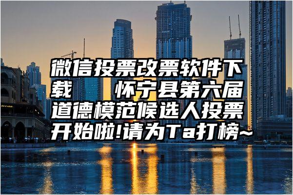 微信投票改票软件下载   怀宁县第六届道德模范候选人投票开始啦!请为Ta打榜~