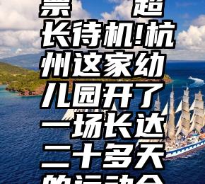 怎么给微信投票刷票   超长待机!杭州这家幼儿园开了一场长达二十多天的运动会,快点击来看