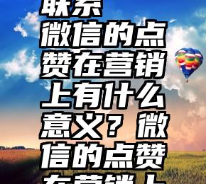 微信人工刷票投票联系   微信的点赞在营销上有什么意义？微信的点赞在营销上有什么意义？