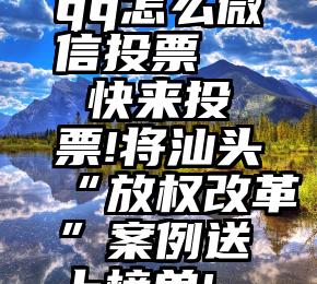 qq怎么微信投票   快来投票!将汕头“放权改革”案例送上榜单!