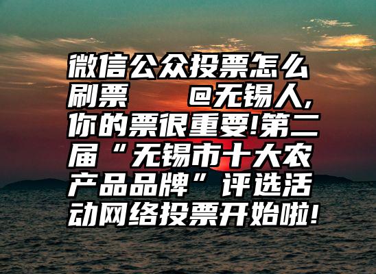 微信公众投票怎么刷票   @无锡人,你的票很重要!第二届“无锡市十大农产品品牌”评选活动网络投票开始啦!