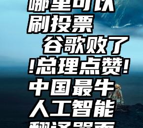 微信投票哪里可以刷投票   谷歌败了!总理点赞!中国最牛人工智能翻译器面市