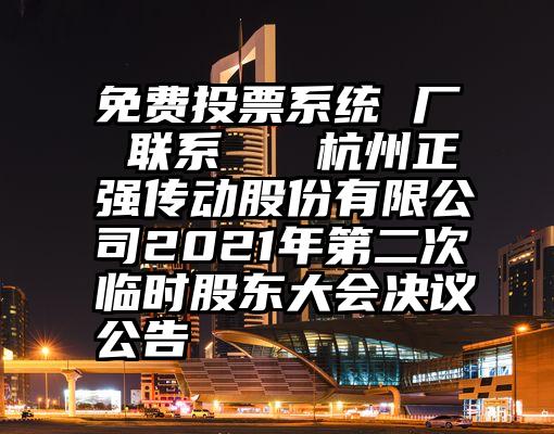 免费投票系统 厂 联系   杭州正强传动股份有限公司2021年第二次临时股东大会决议公告