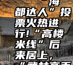 专业微信刷票团队   “海都达人”投票火热进行!“高楼米线”后来居上，“武林高手”紧追不舍