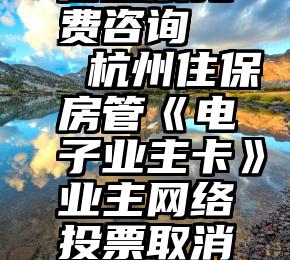 孟州市微信投票免费咨询   杭州住保房管《电子业主卡》业主网络投票取消随多数选项