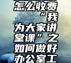 微信刷票怎么收费   “我为大家讲堂课”之如何做好办公室工作