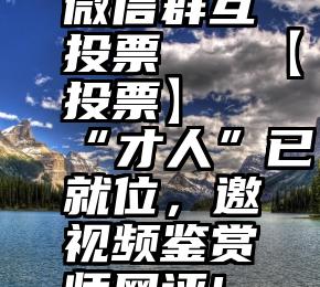 微信群互投票   【投票】“才人”已就位，邀视频鉴赏师网评!