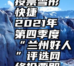 微信人工投票雪彤快捷   2021年第四季度“兰州好人”评选网络投票即将开始