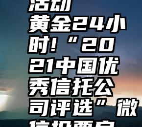 十佳投票活动   黄金24小时!“2021中国优秀信托公司评选”微信投票启动