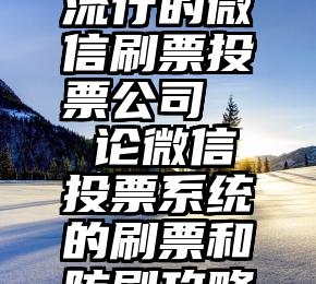 流行的微信刷票投票公司   论微信投票系统的刷票和防刷攻略