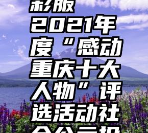 人工微信投票 迷彩服   2021年度“感动重庆十大人物”评选活动社会公示投票工作开始啦!