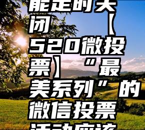 微信投票能定时关闭   【520微投票】“最美系列”的微信投票活动应该如何创建