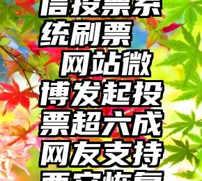 临淄区微信投票系统刷票   网站微博发起投票超六成网友支持西安恢复长安