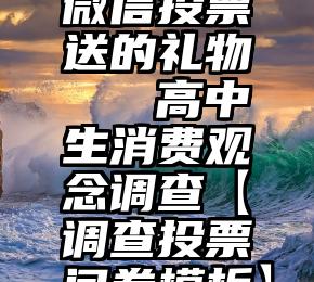 微信投票送的礼物   高中生消费观念调查【调查投票问卷模板】