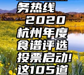 巢湖市人工投票服务热线   2020杭州年度食谱评选投票启动!这105道招牌菜你都吃过吗