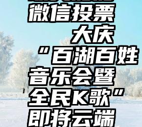 最美妈妈微信投票   大庆“百湖百姓音乐会暨全民K歌”即将云端开唱