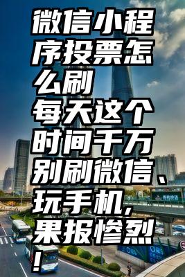 微信小程序投票怎么刷   每天这个时间千万别刷微信、玩手机,果报惨烈!